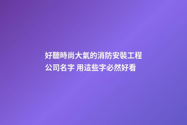 好聽時尚大氣的消防安裝工程公司名字 用這些字必然好看-第1張-公司起名-玄機派